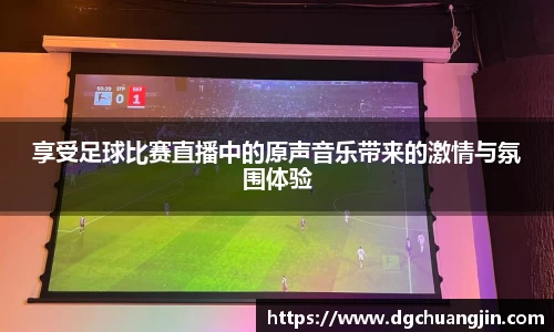 享受足球比赛直播中的原声音乐带来的激情与氛围体验
