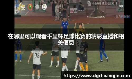 在哪里可以观看千里杯足球比赛的精彩直播和相关信息