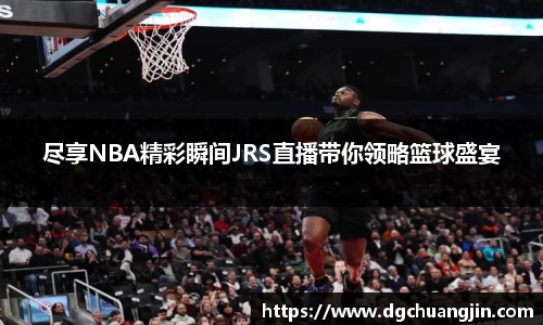 尽享NBA精彩瞬间JRS直播带你领略篮球盛宴